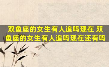 双鱼座的女生有人追吗现在 双鱼座的女生有人追吗现在还有吗